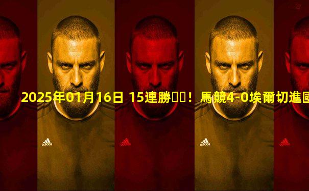 2025年01月16日 15連勝！馬競4-0埃爾切進國王杯8強 索爾洛特雙響小蜘蛛替補建功